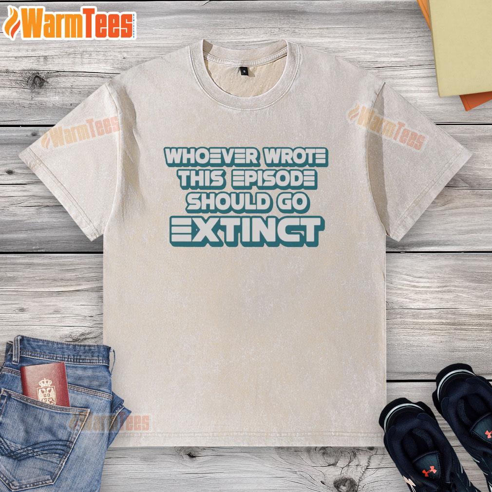 Pretty Whoever Wrote This Episode Should Go Extinct T-Shirt - Image 6