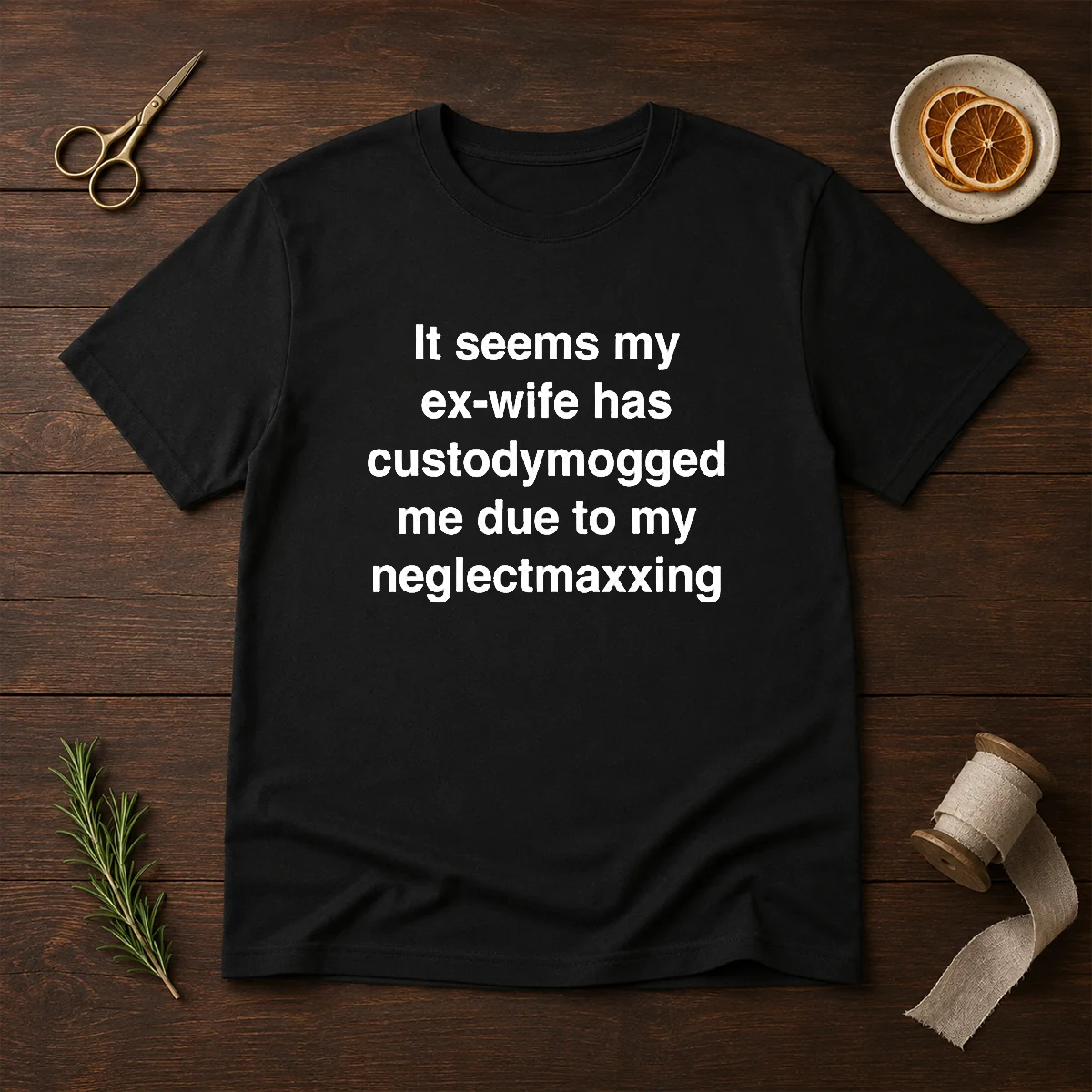 Funny It Seems My Ex Wife Has Custodymogged Me Due To My Neglectmaxxing Text Shirt