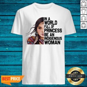Native Woman In A World Full Of Princess Be An Indigenous Woman Shirt