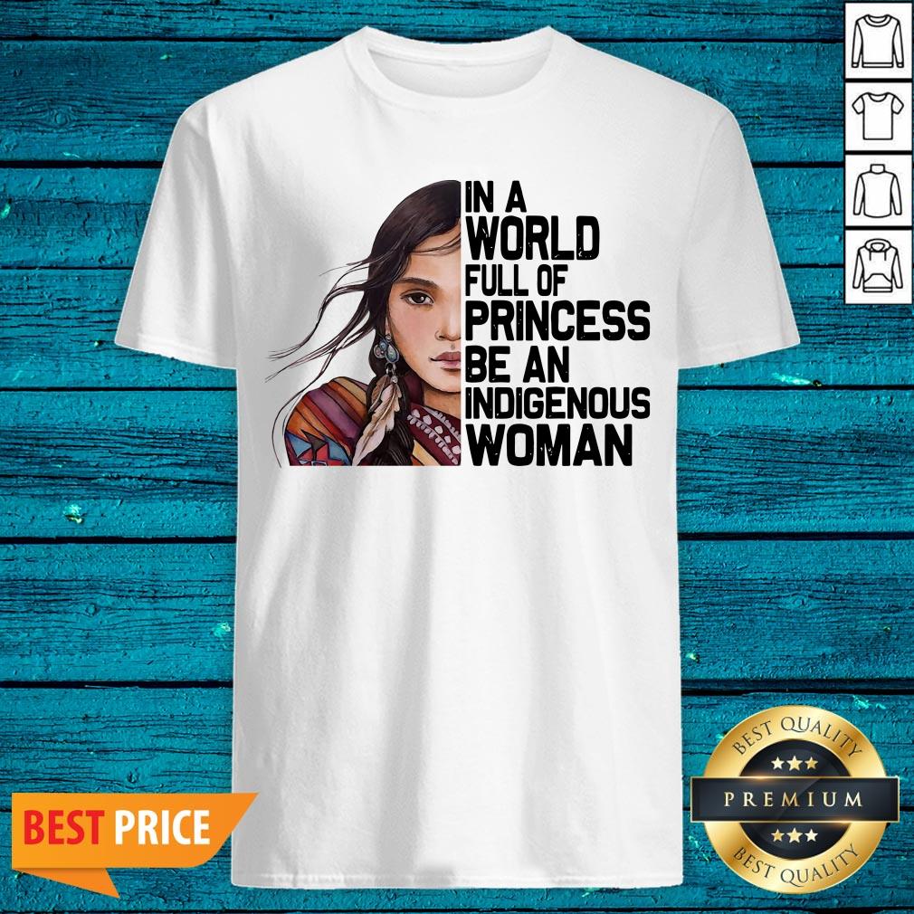 Native Woman In A World Full Of Princess Be An Indigenous Woman Shirt