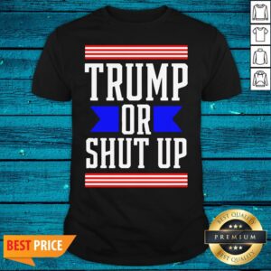 Cool Presidential Election Pro Trump Or Shut Up Shirt