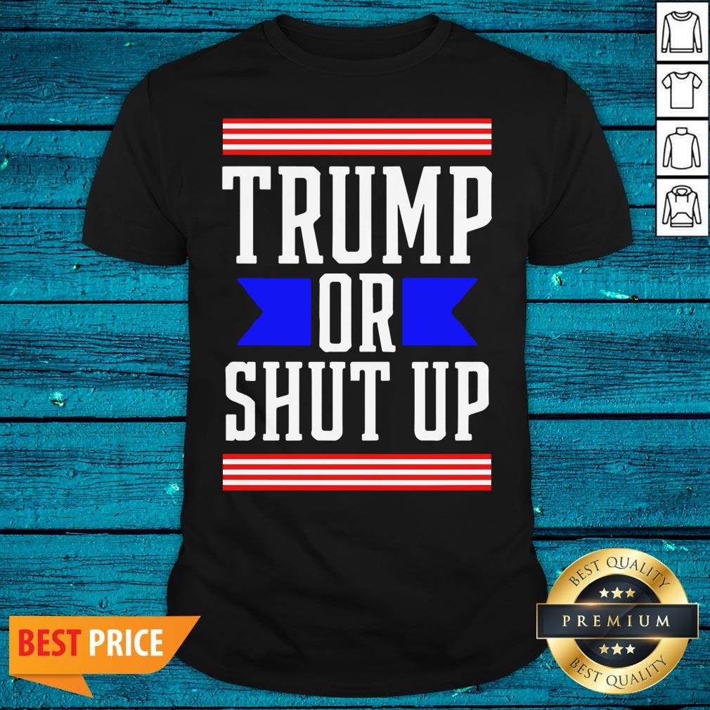 Cool Presidential Election Pro Trump Or Shut Up Shirt