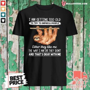 So Sloth I Am Getting Too Old To Try To Impress People Either They Like Me The Way I Am Or They Don’t And That’s Okay With Me Shirt