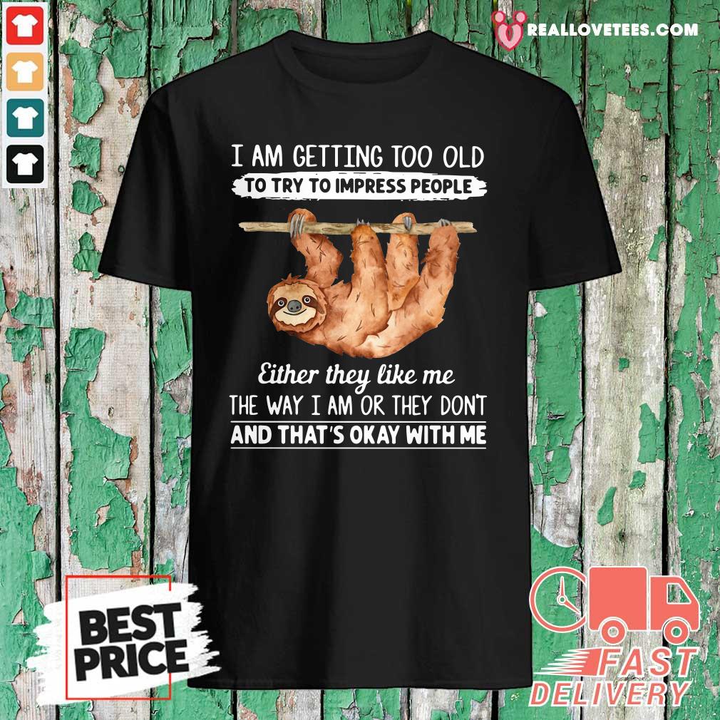 So Sloth I Am Getting Too Old To Try To Impress People Either They Like Me The Way I Am Or They Don’t And That’s Okay With Me Shirt
