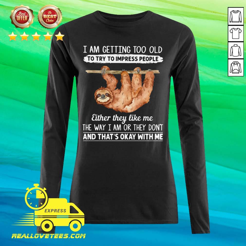 So Sloth I Am Getting Too Old To Try To Impress People Either They Like Me The Way I Am Or They Don’t And That’s Okay With Me Shirt - Image 5