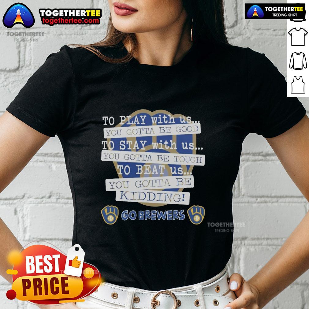 Top Go Milwaukee Brewers To Play With Us You Gotta Be Good T-Shirt - Image 3