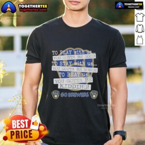 Top Go Milwaukee Brewers To Play With Us You Gotta Be Good T-Shirt