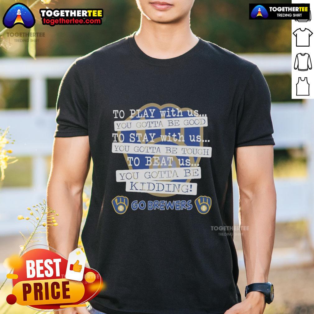 Top Go Milwaukee Brewers To Play With Us You Gotta Be Good T-Shirt