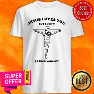 Jesus Loves You But I Don't Go Fuck Yourself Shirt