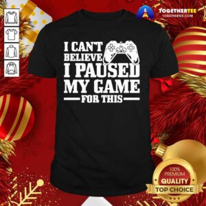 Great I Can’t Believe I Paused My Game For This Gaming Gamer Shirt