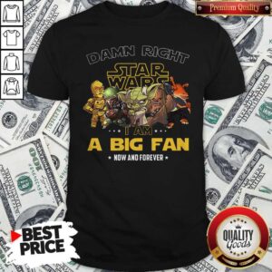 Damn Right Star Wars I Am A Big Fan Now And Forever Shirt