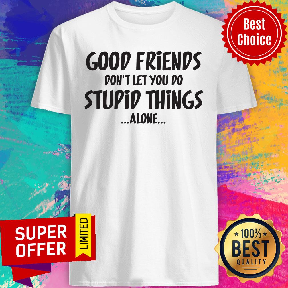 Good Friends Don't Let You Do Stupid Things Alone Shirt