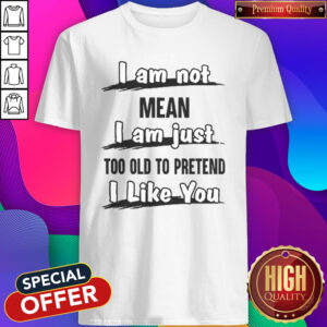 Official I Am Not Mean I Am Just Too Old To Pretend I Like You Shirt