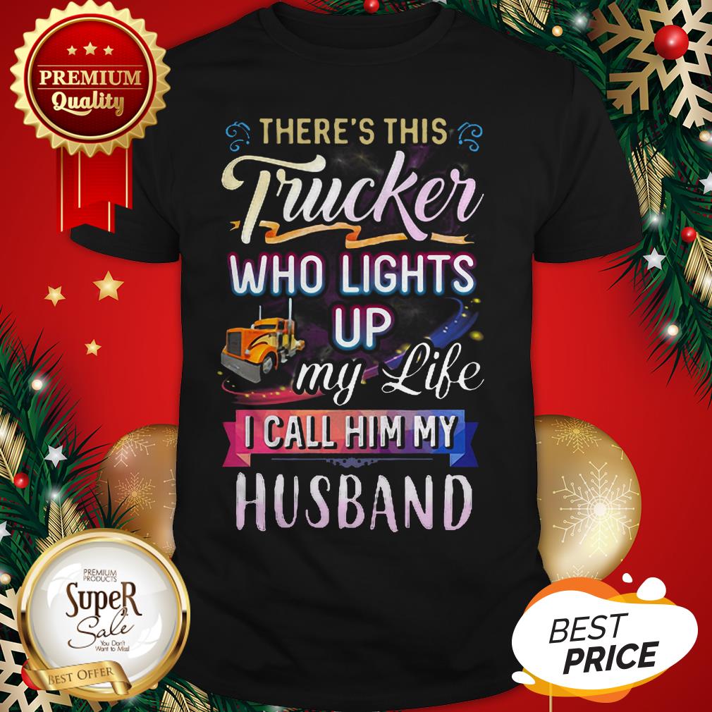There’s This Trucker Who Lights Up My Like I Call Him My Husband Shirt