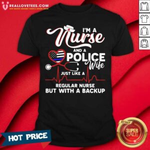 Original I’m A Nurse And A Police Wife Just Like A Regular Nurse But With A Backup Shirt