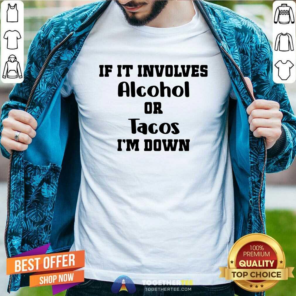 Good If It Involves Alcohol Or Tacos I Am Down Shirt