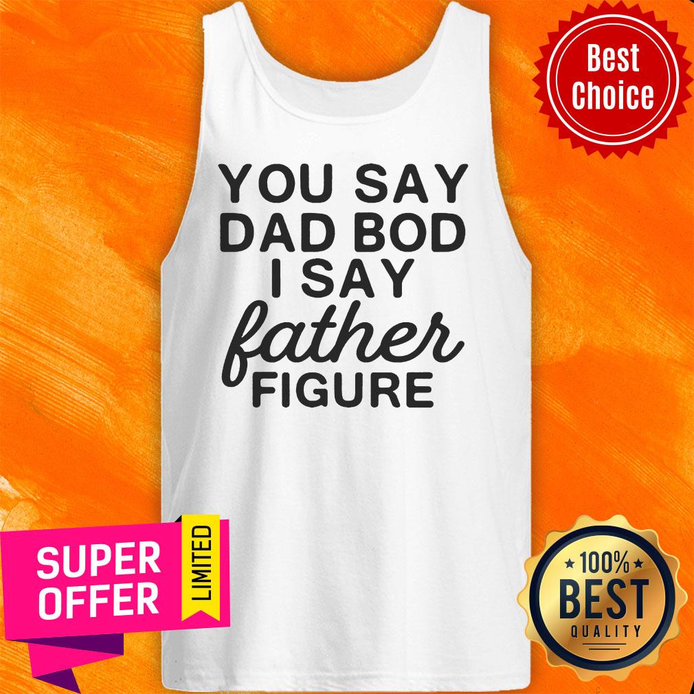 You Say Dad Bod I Say Father Figure Shirt - Image 4