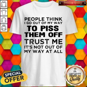 People Think I Go Out Of My Way To Piss Them Off Trust Me Shirt