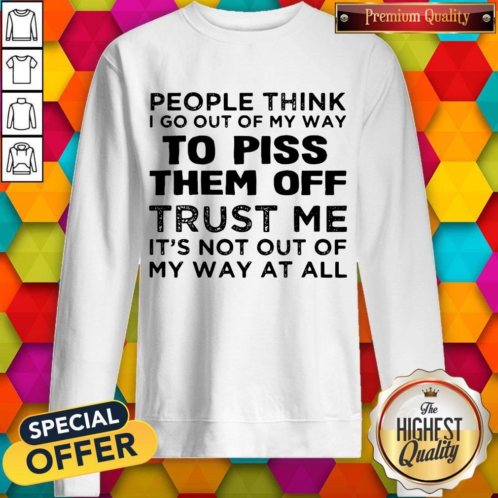 People Think I Go Out Of My Way To Piss Them Off Trust Me Shirt - Image 5