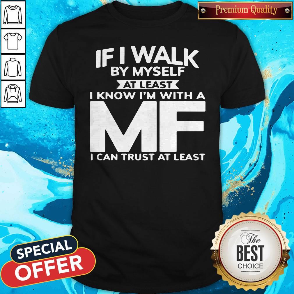 If I Walk By Myself At Least I Know I’m With A MF I Can Trust At Least Shirt