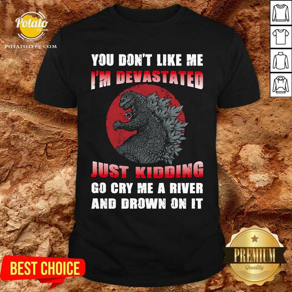 Godzilla You Don't Like Me I'm Devastated Just Kidding Shirt