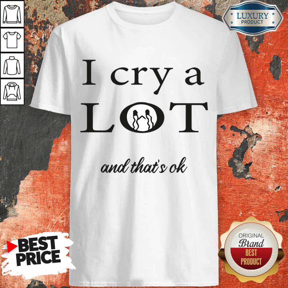 I Cry A Lot And That's Ok Shirt