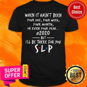 When It Hasn't Been Your Day Your Week Your Month Or Even Your Year 2020 But I'll Be There For You Slp Shirt
