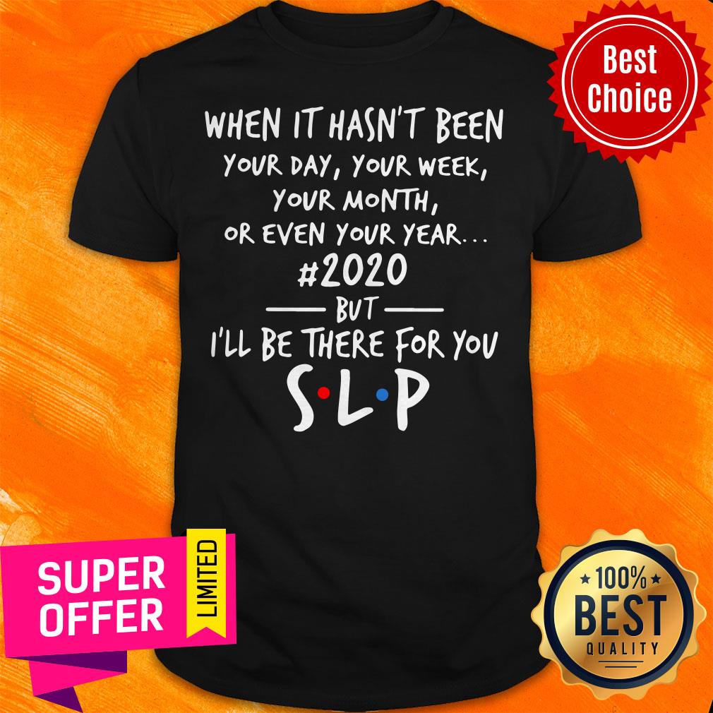 When It Hasn't Been Your Day Your Week Your Month Or Even Your Year 2020 But I'll Be There For You Slp Shirt
