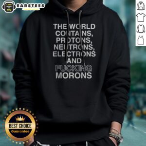 Alternative view of Pretty The World Contains Protons Neutrons Electrons And Fucking Morons Sarcastic Shirt