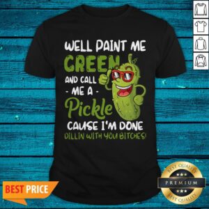 Well Paint Me Green And Call Me Pickle Cause I'm Done Dillin With You Bitches Shirt