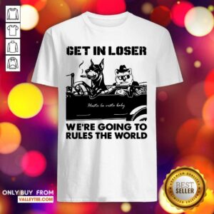 Bad Dog Get In Loser Were Going To Rules The World Shirt