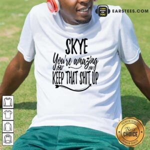 Skye You're Amazing Keep That Shit Up Shirt