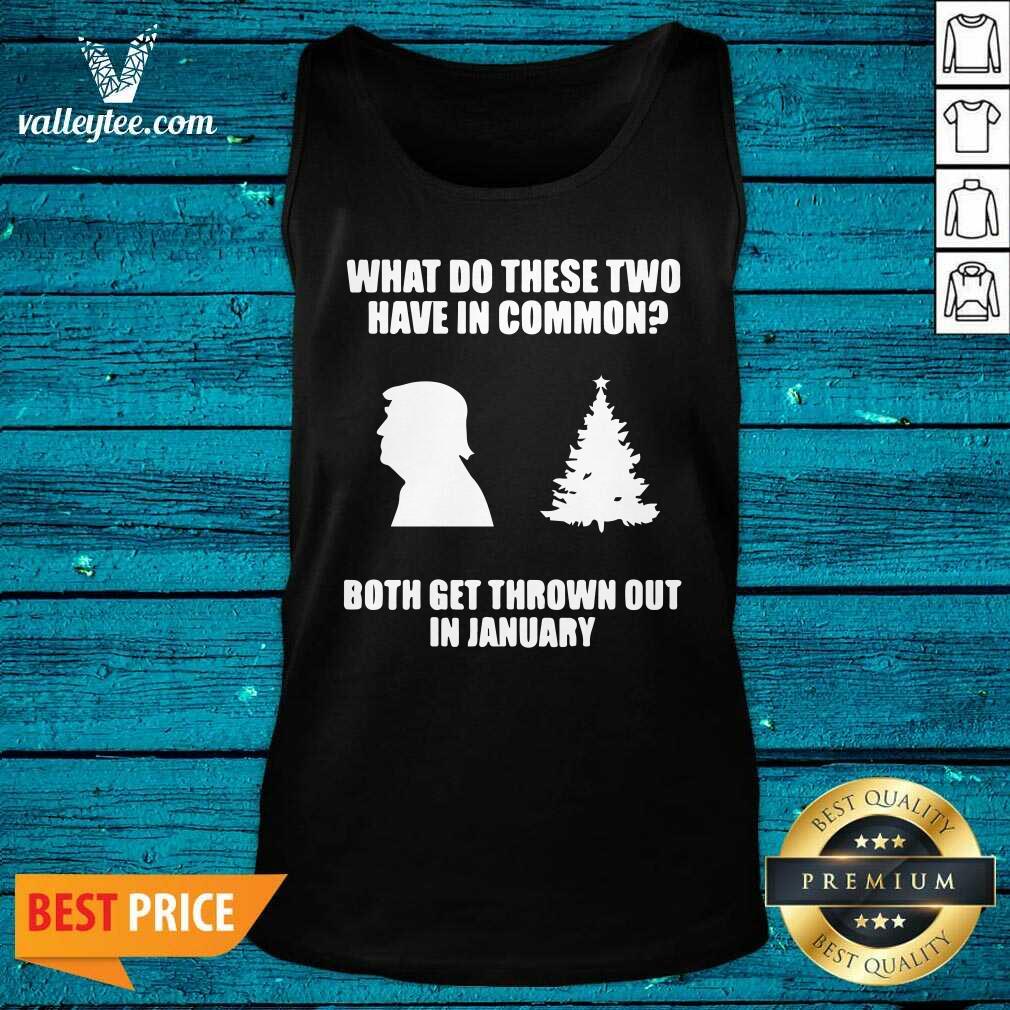 Pro What Do These Two Have In Common Both Get Thrown Out In January Trump Christmas Tree Xmas Shirt - Image 5