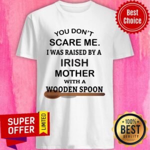 You Don't Scare Me I Was Raised By An Irish Mother With A Wooden Spoon Shirt