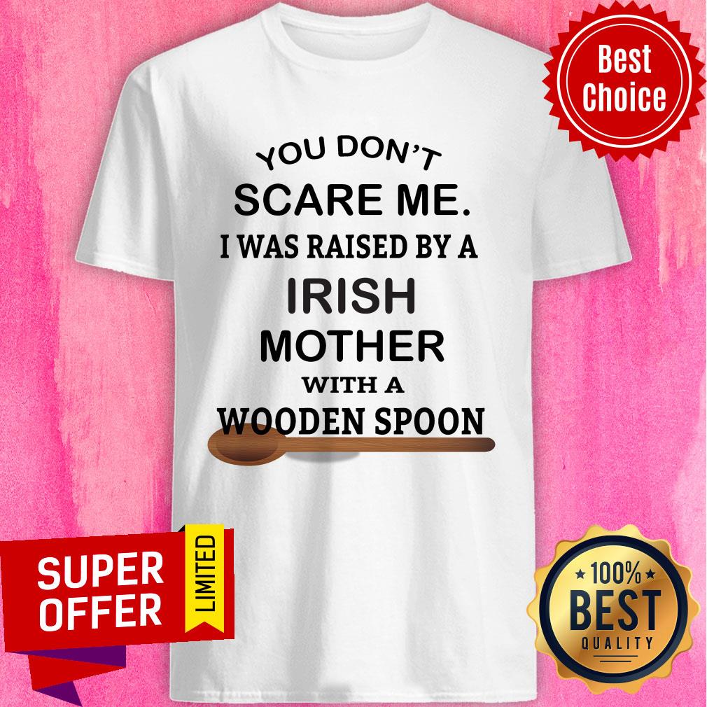 You Don't Scare Me I Was Raised By An Irish Mother With A Wooden Spoon Shirt