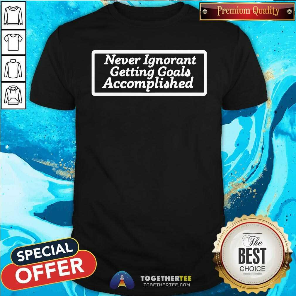 Official Never Ignorant Getting Goals Accomplished T-Shirt