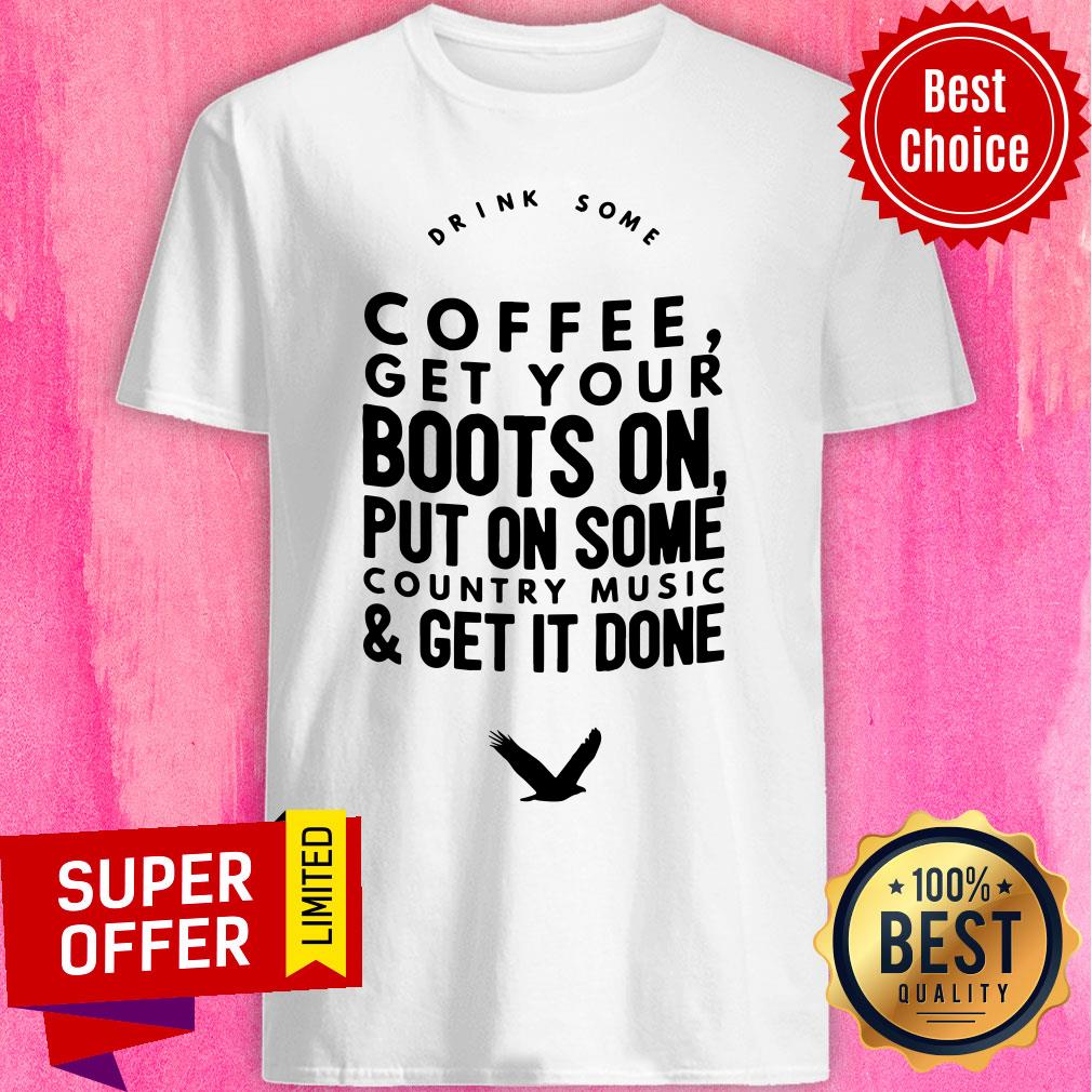 Coffee Get Your Boots On Put On Some Country Music Get It Done Shirt