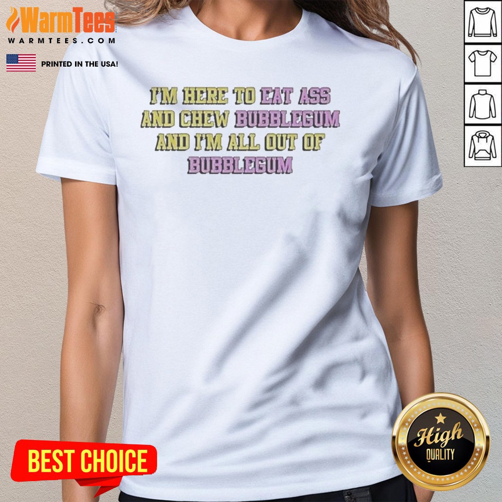 Pretty Im Here To Eat Ass And Chew Bubblegum Out Of Gum Shirt - Image 2