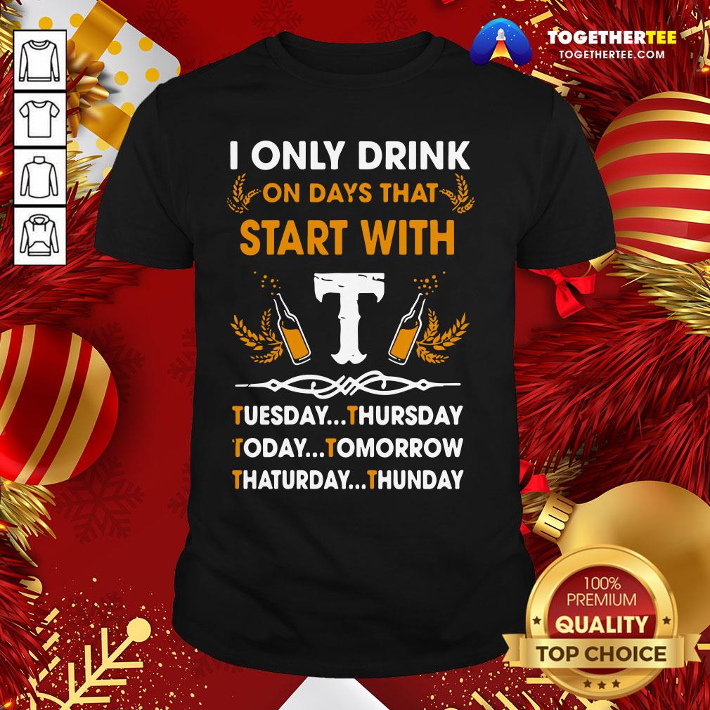 Top I Only Drink On Days That Start With Tuesday Thursday Today Tomorrow Saturday Thunder Shirt