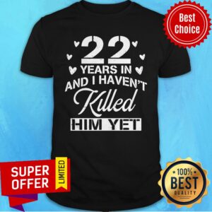 Awesome 22 Years In And I Haven’t Killed Him Yet Shirt