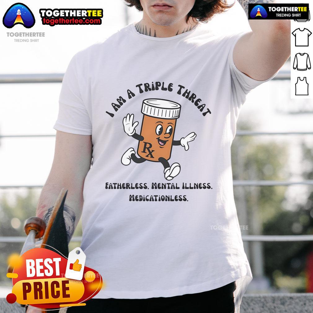 Original I Am A Triple Threat Fatherless Mental Illness Medicationless T-Shirt