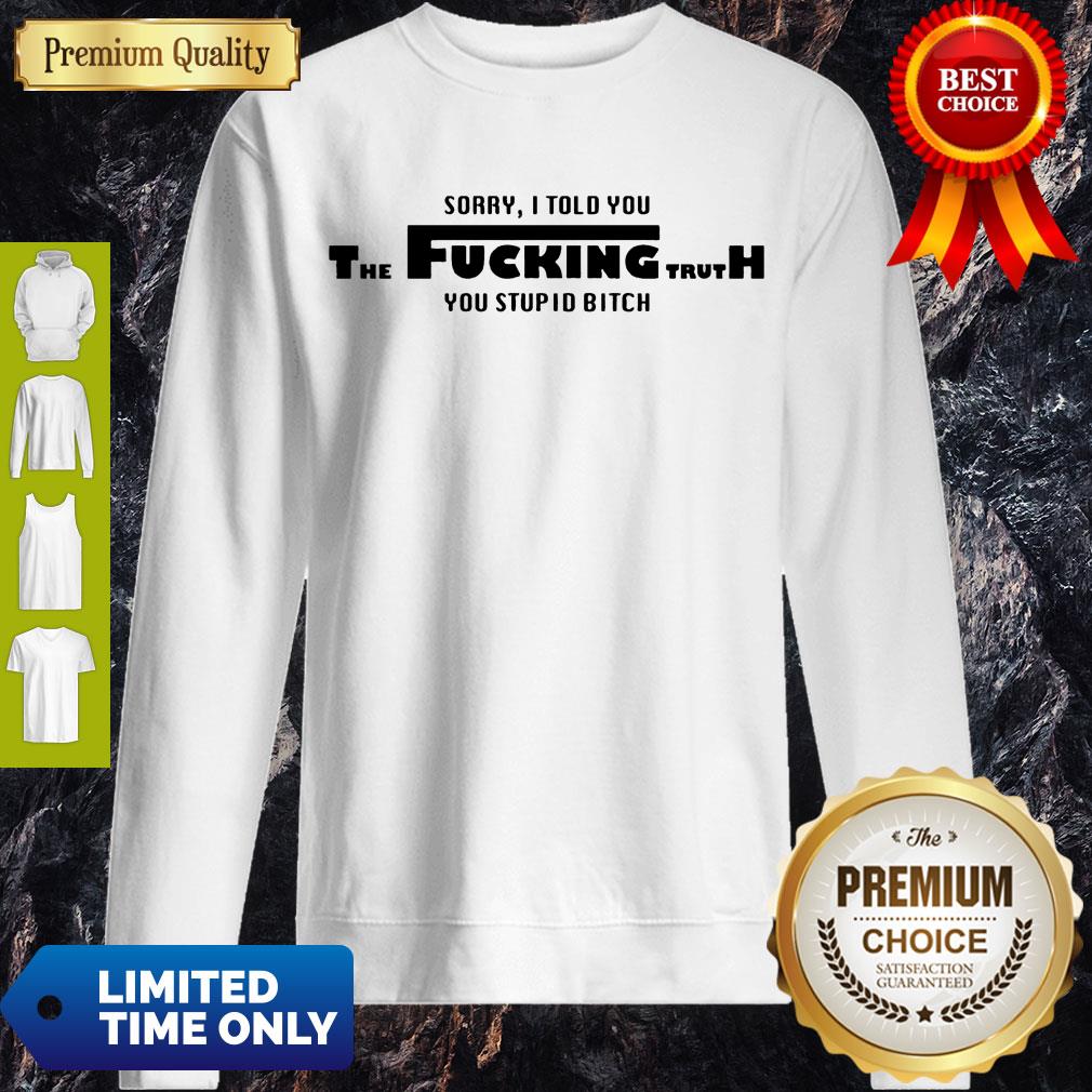 Nice Sorry I Told You The Fucking Truth You Stupid Bitch T-Shirt - Image 3