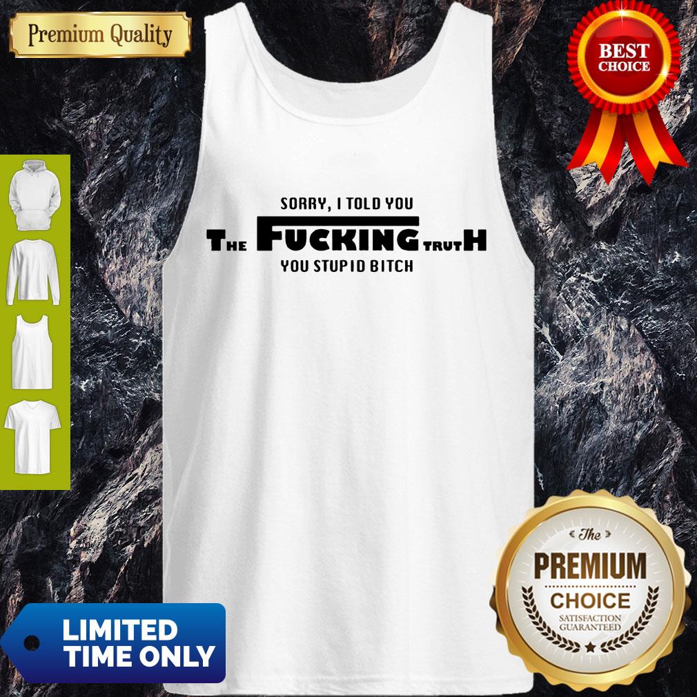 Nice Sorry I Told You The Fucking Truth You Stupid Bitch T-Shirt - Image 4