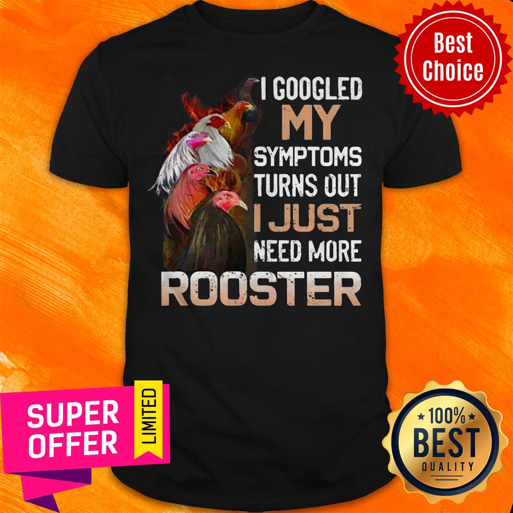 I Googled My Symptoms Turns Out I Just Need More Rooster Shirt
