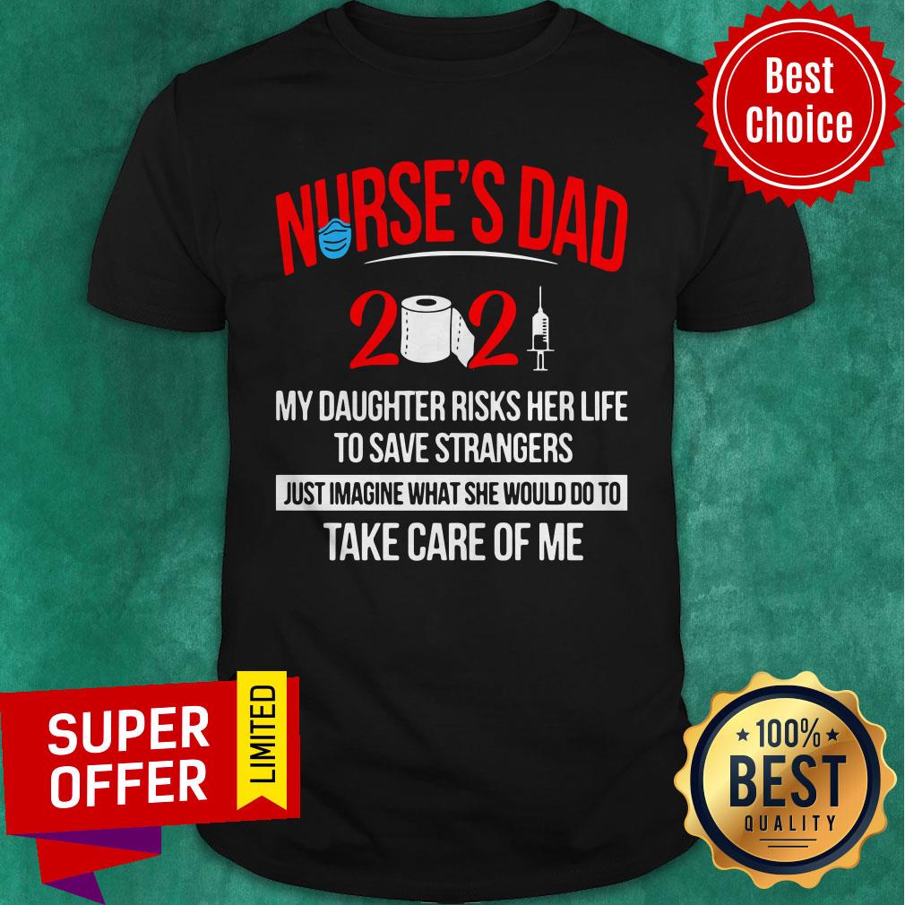 Nurse’s Dad 2021 My Daughter Risks Her Life To Save Strangers Shirt