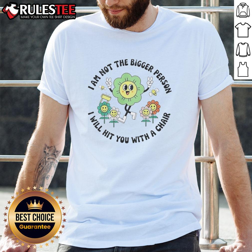 Good I Am Not The Bigger Person I Will Hit You With A Chair T-Shirt