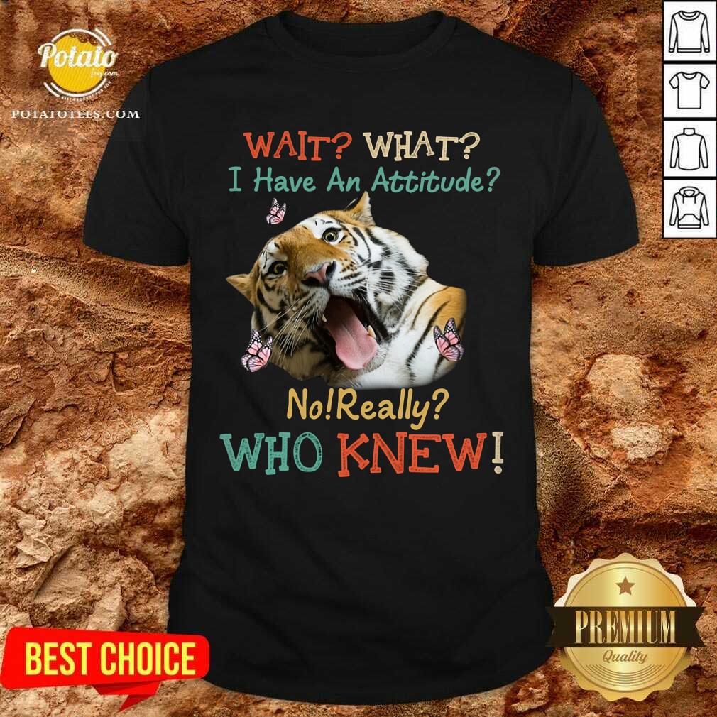 Tiger Wait What I Have An Attitude No Really Who Knew Shirt