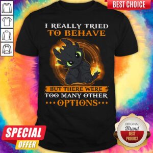 I Really Tried To Behave But There Were Too Many Other Options Toothless Dragon Shirt
