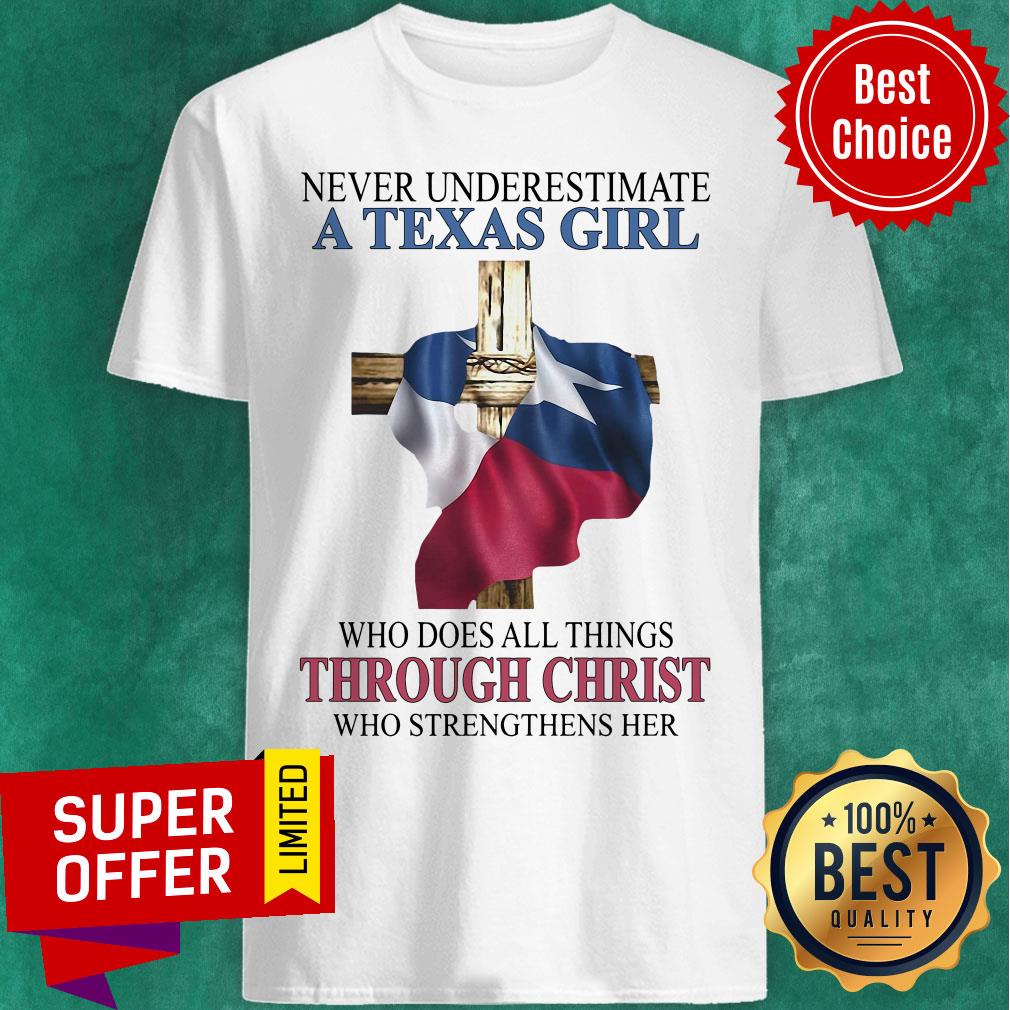 Never Underestimate A Texas Girl Who Does All Things Through Christ Who Strengthens Her Shirt