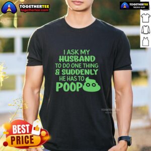 Top I Ask My Husband To Do One Thing Suddenly He Has To Poop Humor T-Shirt